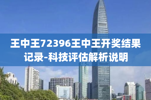 王中王72396王中王开奖结果记录-科技评估解析说明
