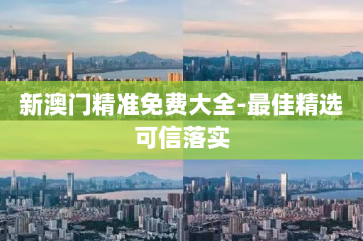 新澳门精准免费大全-最佳精选可信落实