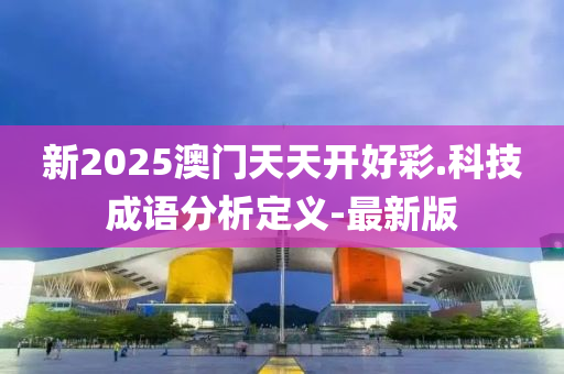 新2025澳门天天开好彩.科技成语分析定义-最新版