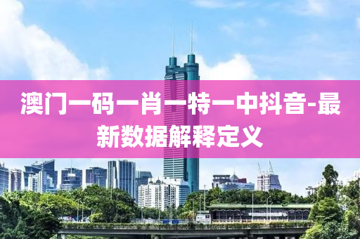 澳门一码一肖一特一中抖音-最新数据解释定义