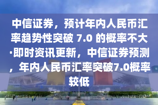 中信证券，预计年内人民币汇率趋势性突破 7.0 的概率不大·即时资讯更新，中信证券预测，年内人民币汇率突破7.0概率较低