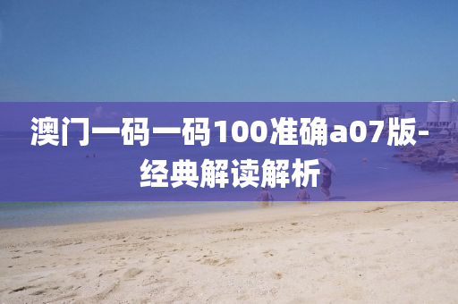 澳门一码一码100准确a07版-经典解读解析