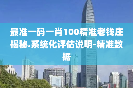 最准一码一肖100精准老钱庄揭秘.系统化评估说明-精准数据