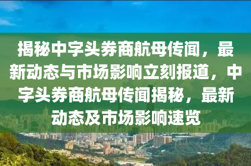 揭秘中字头券商航母传闻，最新动态与市场影响立刻报道，中字头券商航母传闻揭秘，最新动态及市场影响速览