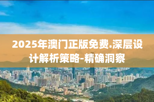 2025年澳门正版免费.深层设计解析策略-精确洞察
