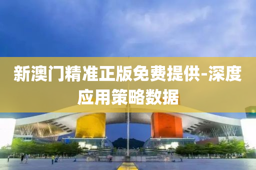 新澳门精准正版免费提供-深度应用策略数据