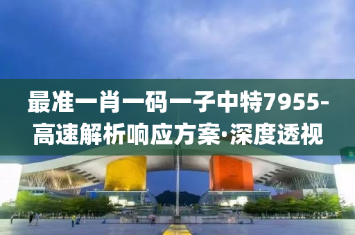 最准一肖一码一子中特7955-高速解析响应方案·深度透视