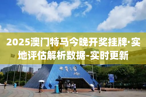 2025澳门特马今晚开奖挂牌·实地评估解析数据-实时更新