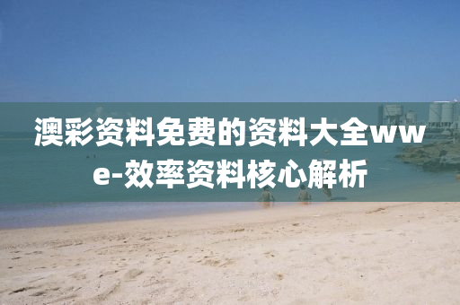 澳彩资料免费的资料大全wwe-效率资料核心解析