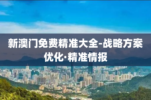 新澳门免费精准大全-战略方案优化·精准情报