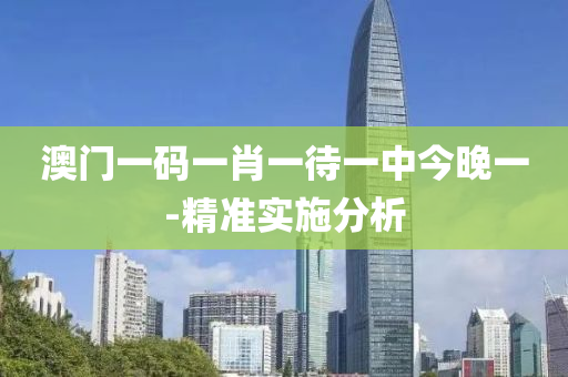 澳门一码一肖一待一中今晚一-精准实施分析