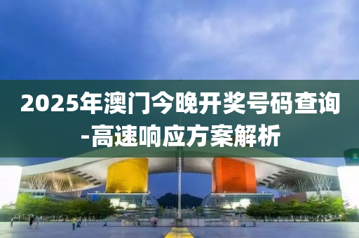 2025年澳门今晚开奖号码查询-高速响应方案解析