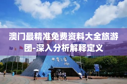 澳门最精准免费资料大全旅游团-深入分析解释定义
