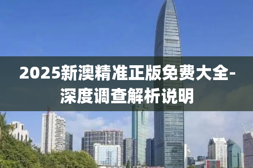 2025新澳精准正版免费大全-深度调查解析说明