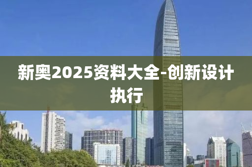 新奥2025资料大全-创新设计执行