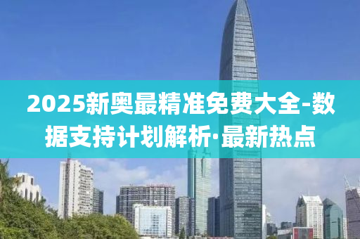 2025新奥最精准免费大全-数据支持计划解析·最新热点