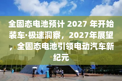全固态电池预计 2027 年开始装车·极速洞察，2027年展望，全固态电池引领电动汽车新纪元