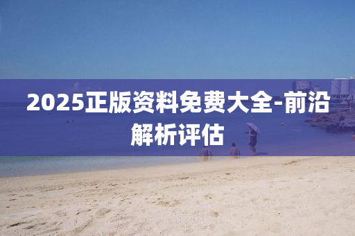 2025正版资料免费大全-前沿解析评估