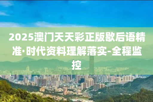 2025澳门天天彩正版歇后语精准·时代资料理解落实-全程监控