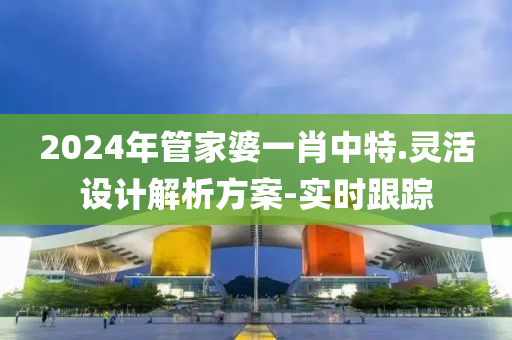 2024年管家婆一肖中特.灵活设计解析方案-实时跟踪