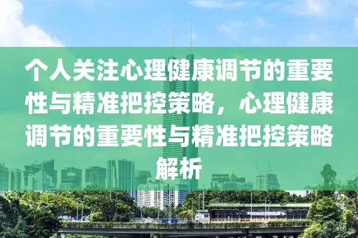 个人关注心理健康调节的重要性与精准把控策略，心理健康调节的重要性与精准把控策略解析