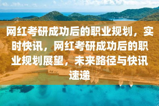 网红考研成功后的职业规划，实时快讯，网红考研成功后的职业规划展望，未来路径与快讯速递