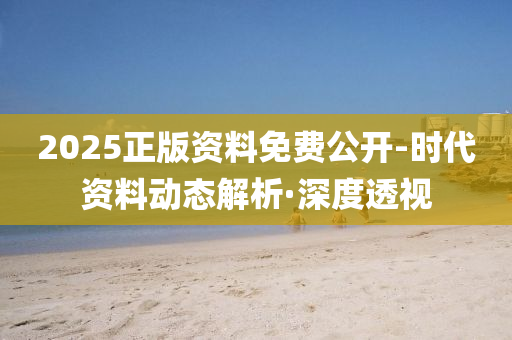 2025正版资料免费公开-时代资料动态解析·深度透视