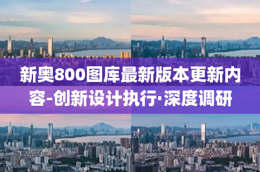 新奥800图库最新版本更新内容-创新设计执行·深度调研
