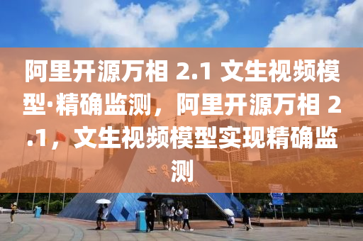 阿里开源万相 2.1 文生视频模型·精确监测，阿里开源万相 2.1，文生视频模型实现精确监测