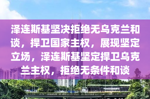 泽连斯基坚决拒绝无乌克兰和谈，捍卫国家主权，展现坚定立场，泽连斯基坚定捍卫乌克兰主权，拒绝无条件和谈
