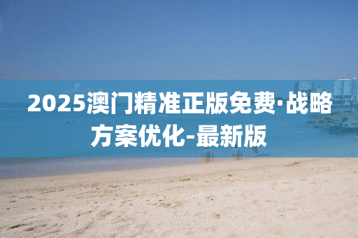 2025澳门精准正版免费·战略方案优化-最新版