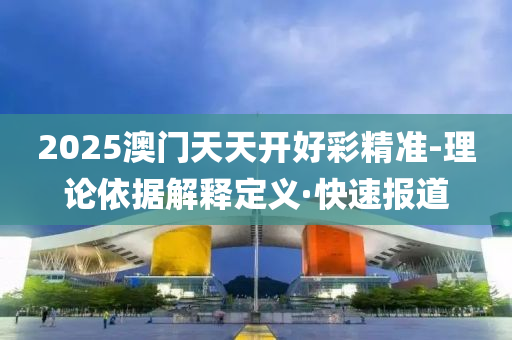 2025澳门天天开好彩精准-理论依据解释定义·快速报道