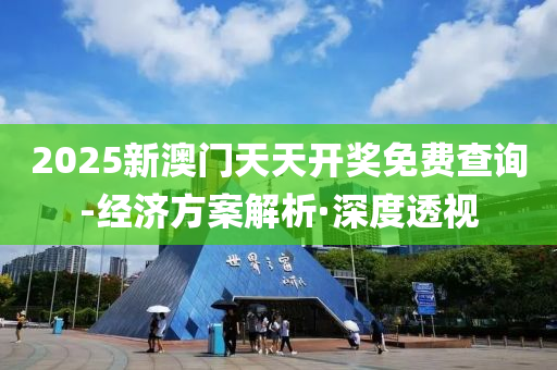 2025新澳门天天开奖免费查询-经济方案解析·深度透视