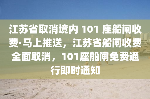 江苏省取消境内 101 座船闸收费·马上推送，江苏省船闸收费全面取消，101座船闸免费通行即时通知