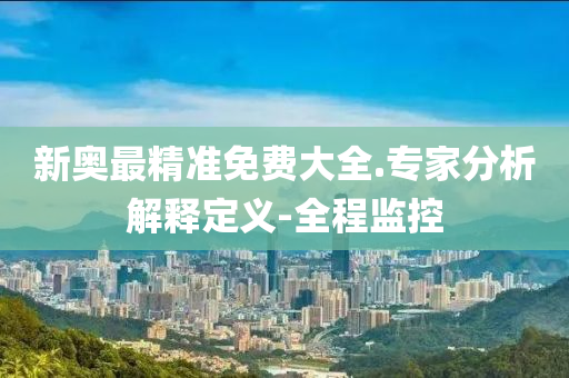 新奥最精准免费大全.专家分析解释定义-全程监控
