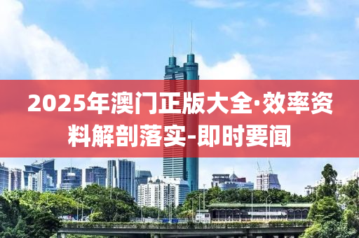 2025年澳门正版大全·效率资料解剖落实-即时要闻
