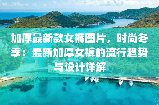 加厚最新款女裤图片，时尚冬季：最新加厚女裤的流行趋势与设计详解