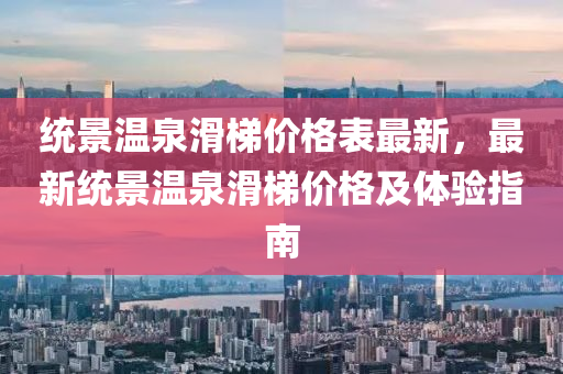 统景温泉滑梯价格表最新，最新统景温泉滑梯价格及体验指南