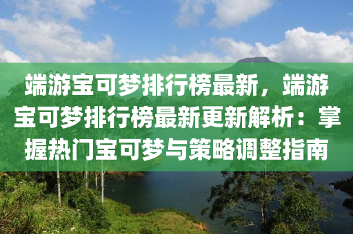 端游宝可梦排行榜最新，端游宝可梦排行榜最新更新解析：掌握热门宝可梦与策略调整指南