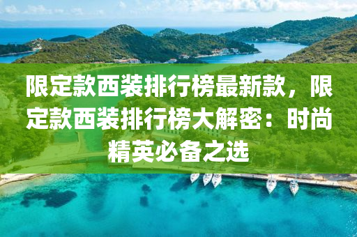 限定款西装排行榜最新款，限定款西装排行榜大解密：时尚精英必备之选