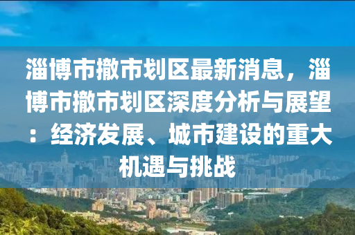淄博市撤市划区最新消息，淄博市撤市划区深度分析与展望：经济发展、城市建设的重大机遇与挑战