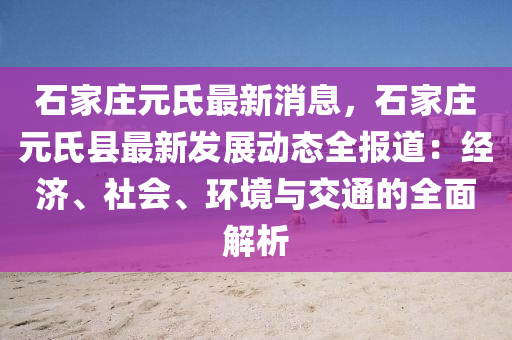 石家庄元氏最新消息，石家庄元氏县最新发展动态全报道：经济、社会、环境与交通的全面解析