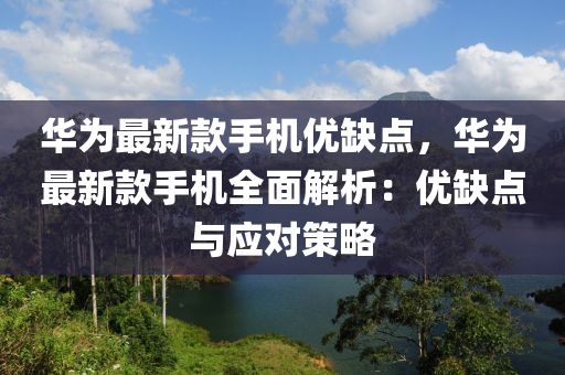 华为最新款手机优缺点，华为最新款手机全面解析：优缺点与应对策略