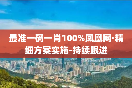 最准一码一肖100%凤凰网·精细方案实施-持续跟进