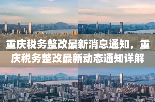 重庆税务整改最新消息通知，重庆税务整改最新动态通知详解
