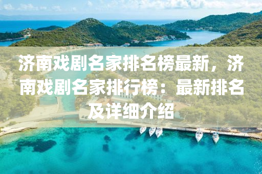 济南戏剧名家排名榜最新，济南戏剧名家排行榜：最新排名及详细介绍