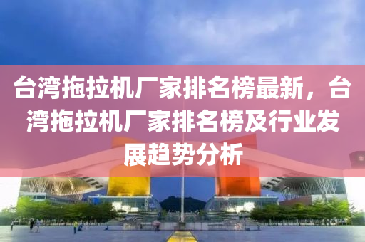 台湾拖拉机厂家排名榜最新，台湾拖拉机厂家排名榜及行业发展趋势分析