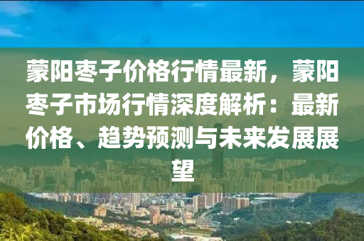 蒙阳枣子价格行情最新，蒙阳枣子市场行情深度解析：最新价格、趋势预测与未来发展展望