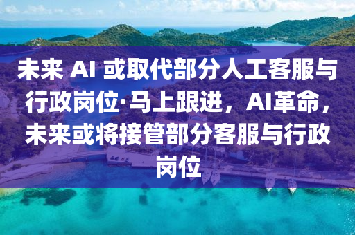 未来 AI 或取代部分人工客服与行政岗位·马上跟进，AI革命，未来或将接管部分客服与行政岗位