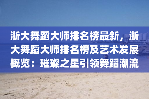 浙大舞蹈大师排名榜最新，浙大舞蹈大师排名榜及艺术发展概览：璀璨之星引领舞蹈潮流